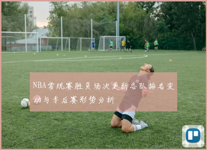 NBA常规赛胜负场次更新各队排名变动与季后赛形势分析
