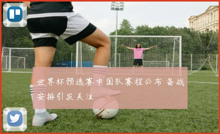 世界杯预选赛中国队赛程公布 备战安排引发关注