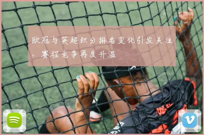 欧冠与英超积分排名变化引发关注，赛程竞争再度升温