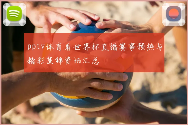 pptv体育看世界杯直播赛事预热与精彩集锦资讯汇总