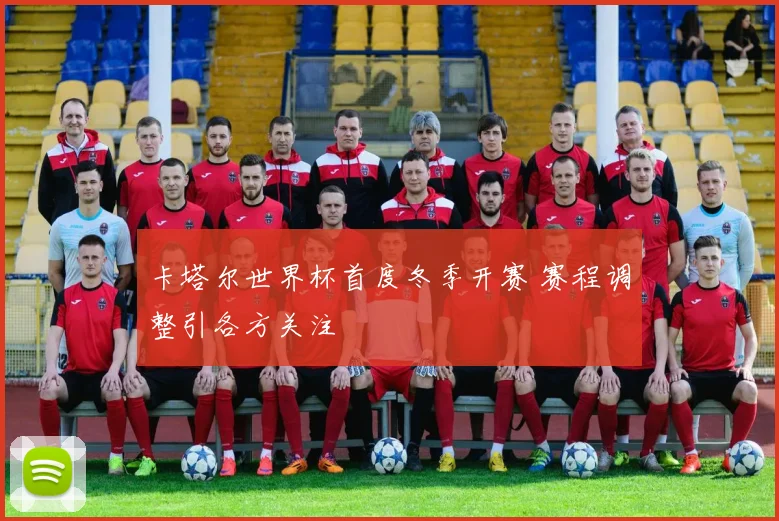 卡塔尔世界杯首度冬季开赛 赛程调整引各方关注