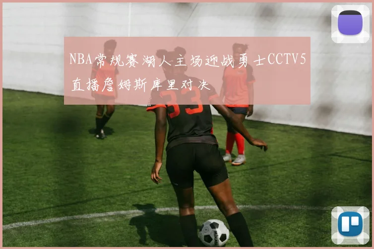 NBA常规赛湖人主场迎战勇士CCTV5直播詹姆斯库里对决