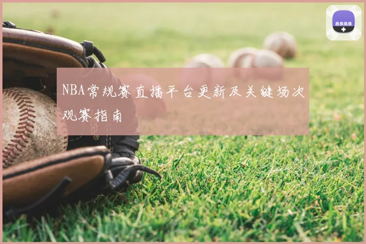 NBA常规赛直播平台更新及关键场次观赛指南