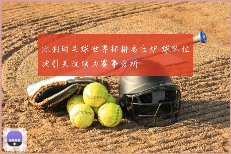 比利时足球世界杯排名出炉 球队位次引关注助力赛事分析
