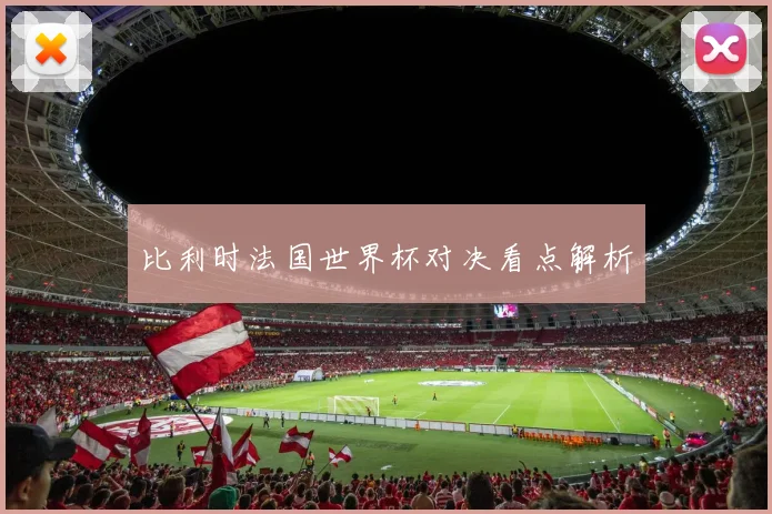 比利时法国世界杯对决看点解析
