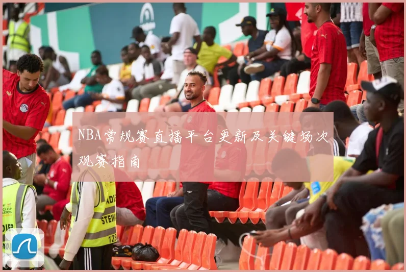 NBA常规赛直播平台更新及关键场次观赛指南