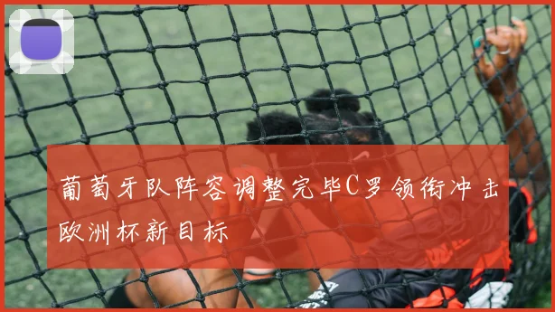 葡萄牙队阵容调整完毕C罗领衔冲击欧洲杯新目标