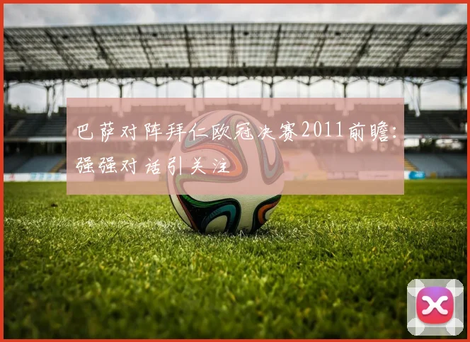 巴萨对阵拜仁欧冠决赛2011前瞻:强强对话引关注