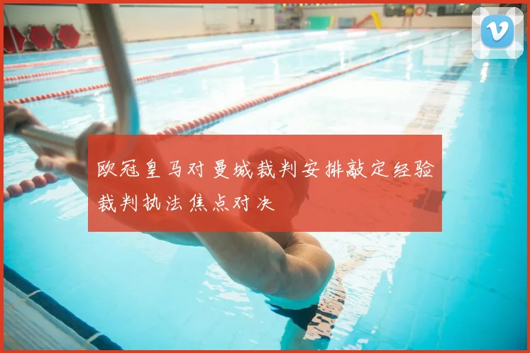 欧冠皇马对曼城裁判安排敲定经验裁判执法焦点对决