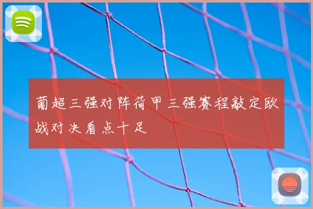 葡超三强对阵荷甲三强赛程敲定欧战对决看点十足