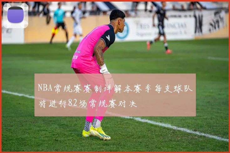 NBA常规赛赛制详解本赛季每支球队将进行82场常规赛对决