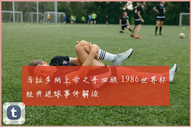 马拉多纳上帝之手回顾 1986世界杯经典进球事件解读