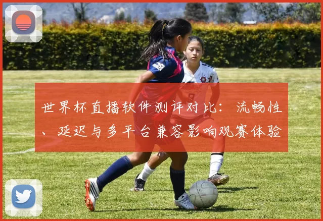 世界杯直播软件测评对比：流畅性、延迟与多平台兼容影响观赛体验