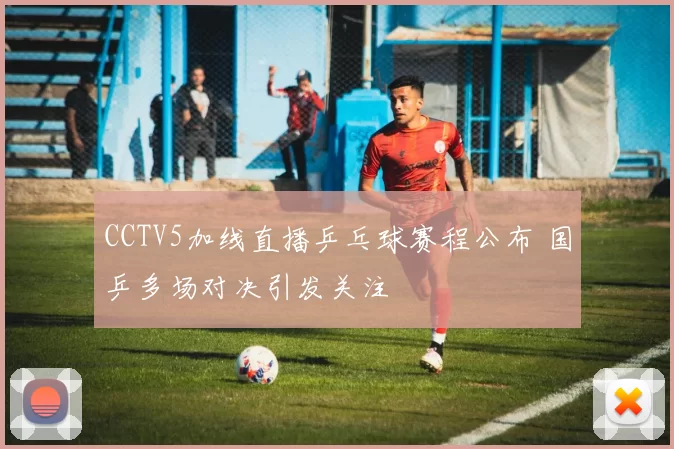 CCTV5加线直播乒乓球赛程公布 国乒多场对决引发关注