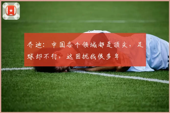 乔迪：中国各个领域都是顶尖，足球却不行，这困扰我很多年