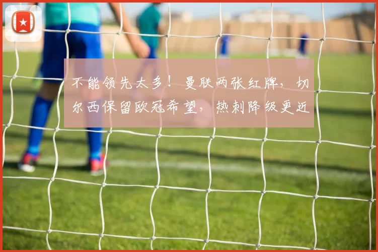 不能领先太多！曼联两张红牌，切尔西保留欧冠希望，热刺降级更近