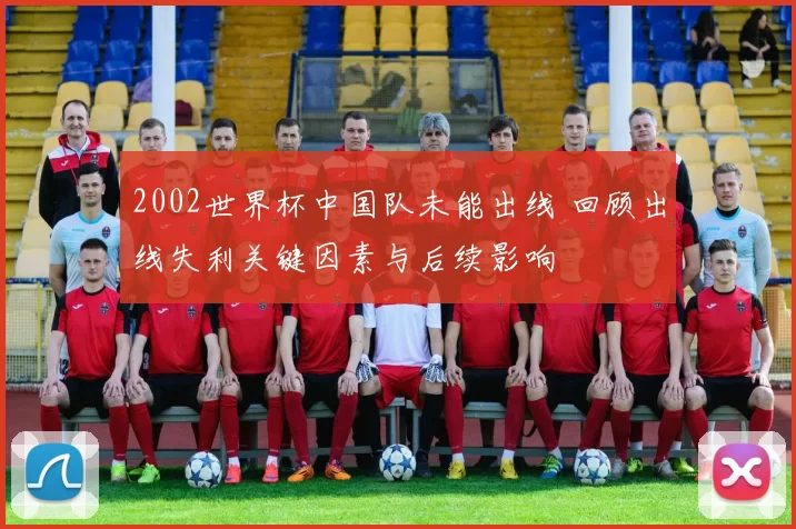 2002世界杯中国队未能出线 回顾出线失利关键因素与后续影响
